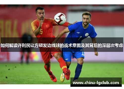 如何解读许利民让方硕发边线球的战术意图及其背后的深层次考虑