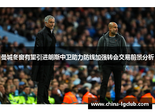 曼城冬窗有望引进朗斯中卫助力防线加强转会交易前景分析