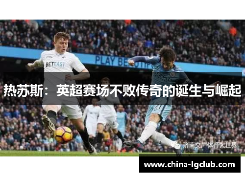 热苏斯：英超赛场不败传奇的诞生与崛起