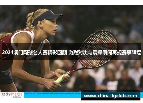 2024澳门网球名人赛精彩回顾 激烈对决与震撼瞬间再现赛事辉煌