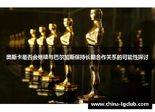 奥斯卡是否会继续与巴尔加斯保持长期合作关系的可能性探讨