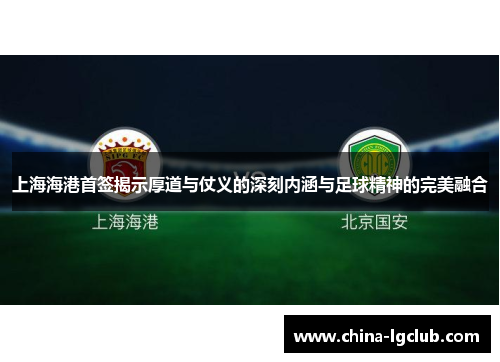 上海海港首签揭示厚道与仗义的深刻内涵与足球精神的完美融合