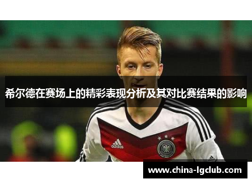 希尔德在赛场上的精彩表现分析及其对比赛结果的影响