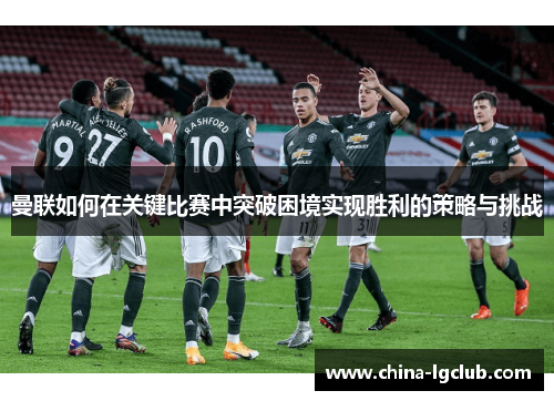 曼联如何在关键比赛中突破困境实现胜利的策略与挑战