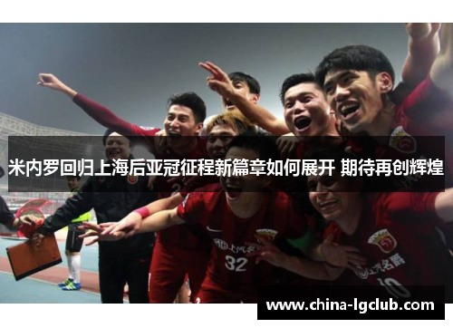 米内罗回归上海后亚冠征程新篇章如何展开 期待再创辉煌
