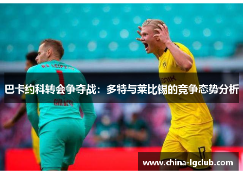 巴卡约科转会争夺战：多特与莱比锡的竞争态势分析