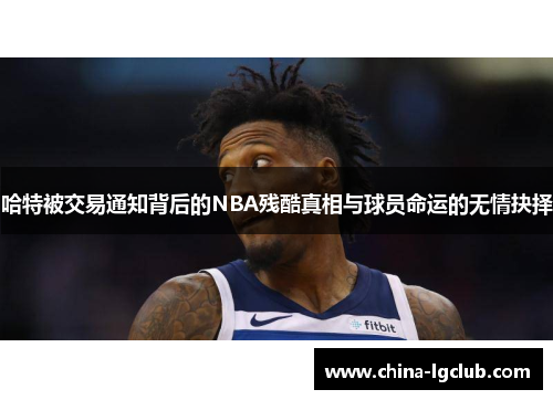 哈特被交易通知背后的NBA残酷真相与球员命运的无情抉择