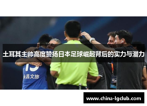 土耳其主帅高度赞扬日本足球崛起背后的实力与潜力
