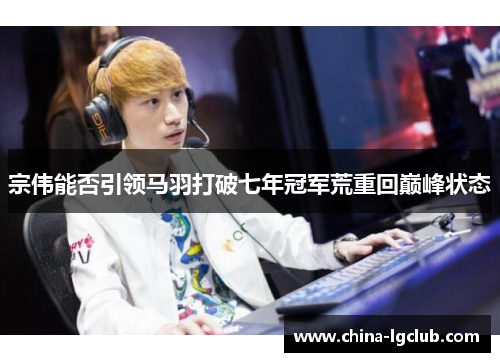 宗伟能否引领马羽打破七年冠军荒重回巅峰状态