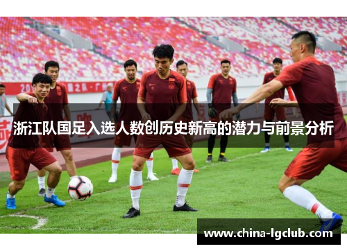 浙江队国足入选人数创历史新高的潜力与前景分析