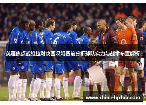 英超焦点战维拉对决西汉姆赛前分析球队实力与战术布置解析
