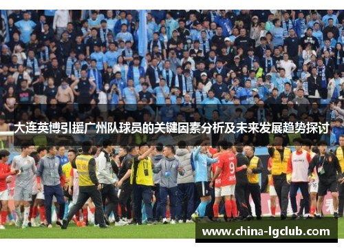 大连英博引援广州队球员的关键因素分析及未来发展趋势探讨