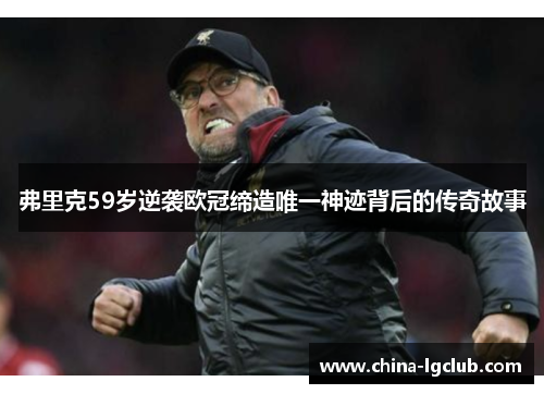 弗里克59岁逆袭欧冠缔造唯一神迹背后的传奇故事