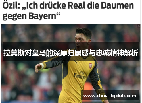 拉莫斯对皇马的深厚归属感与忠诚精神解析