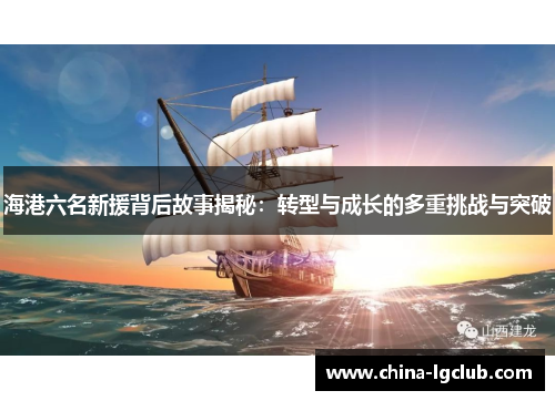 海港六名新援背后故事揭秘：转型与成长的多重挑战与突破