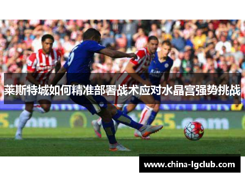 莱斯特城如何精准部署战术应对水晶宫强势挑战