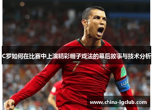 C罗如何在比赛中上演精彩帽子戏法的幕后故事与技术分析