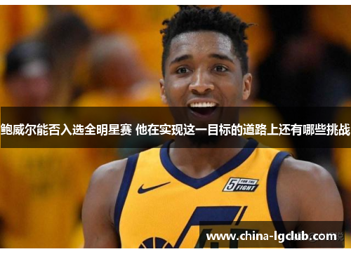 鲍威尔能否入选全明星赛 他在实现这一目标的道路上还有哪些挑战