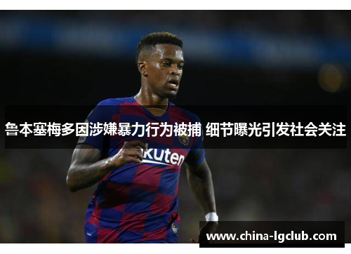 鲁本塞梅多因涉嫌暴力行为被捕 细节曝光引发社会关注