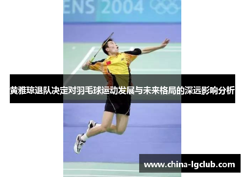 黄雅琼退队决定对羽毛球运动发展与未来格局的深远影响分析