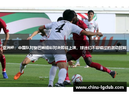 亚洲杯：中国队对黎巴嫩精彩对决即将上演，球迷们不容错过的激动时刻