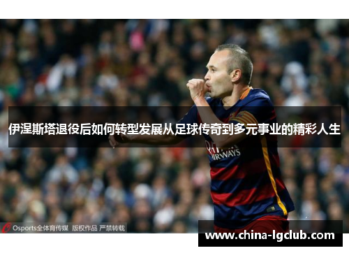 伊涅斯塔退役后如何转型发展从足球传奇到多元事业的精彩人生