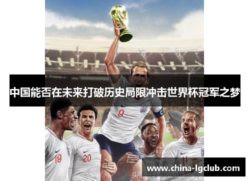 中国能否在未来打破历史局限冲击世界杯冠军之梦
