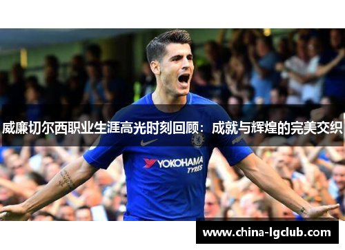 威廉切尔西职业生涯高光时刻回顾：成就与辉煌的完美交织