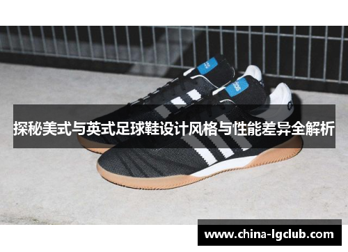 探秘美式与英式足球鞋设计风格与性能差异全解析