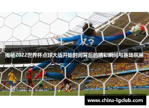 揭秘2022世界杯点球大战开始时间背后的精彩瞬间与赛场氛围