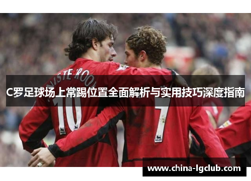 C罗足球场上常踢位置全面解析与实用技巧深度指南