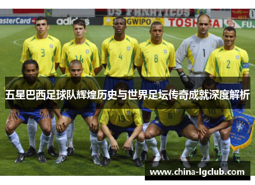 五星巴西足球队辉煌历史与世界足坛传奇成就深度解析