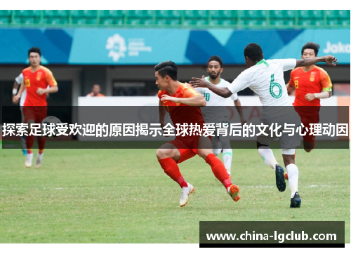 探索足球受欢迎的原因揭示全球热爱背后的文化与心理动因
