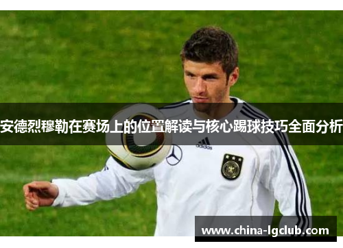 安德烈穆勒在赛场上的位置解读与核心踢球技巧全面分析