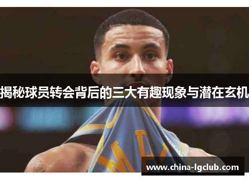 揭秘球员转会背后的三大有趣现象与潜在玄机
