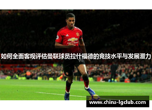 如何全面客观评估曼联球员拉什福德的竞技水平与发展潜力