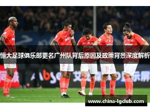 恒大足球俱乐部更名广州队背后原因及政策背景深度解析