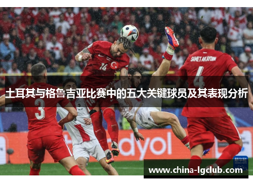 土耳其与格鲁吉亚比赛中的五大关键球员及其表现分析