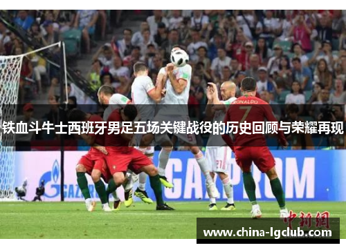 铁血斗牛士西班牙男足五场关键战役的历史回顾与荣耀再现