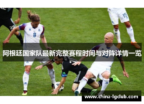 阿根廷国家队最新完整赛程时间与对阵详情一览