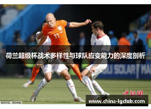 荷兰超级杯战术多样性与球队应变能力的深度剖析