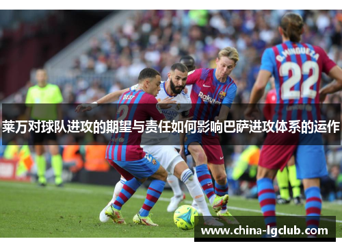 莱万对球队进攻的期望与责任如何影响巴萨进攻体系的运作