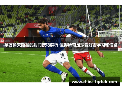 莱万多夫斯基的射门技巧解析 值得所有足球爱好者学习和借鉴
