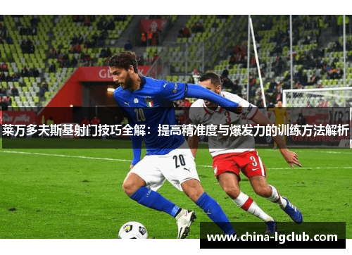 莱万多夫斯基射门技巧全解：提高精准度与爆发力的训练方法解析