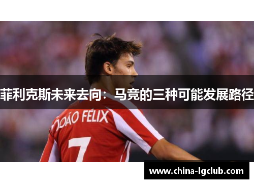 菲利克斯未来去向：马竞的三种可能发展路径