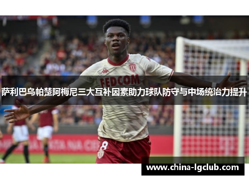 萨利巴乌帕楚阿梅尼三大互补因素助力球队防守与中场统治力提升