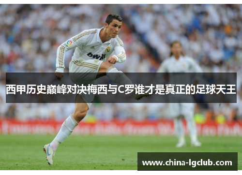 西甲历史巅峰对决梅西与C罗谁才是真正的足球天王