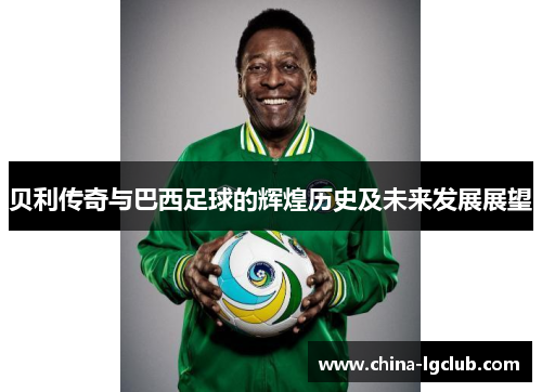 贝利传奇与巴西足球的辉煌历史及未来发展展望