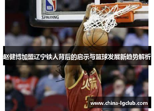 赵健博加盟辽宁铁人背后的启示与篮球发展新趋势解析