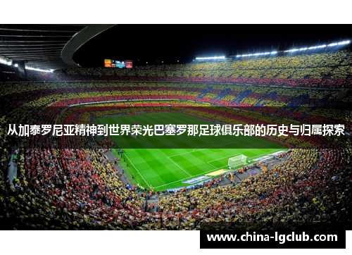 从加泰罗尼亚精神到世界荣光巴塞罗那足球俱乐部的历史与归属探索